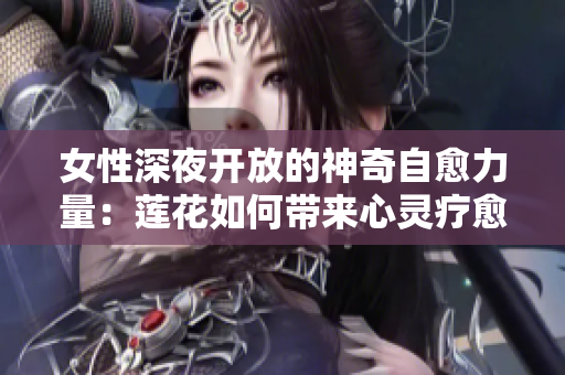 女性深夜開放的神奇自愈力量：蓮花如何帶來心靈療愈？