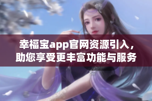 幸福寶app官網(wǎng)資源引入，助您享受更豐富功能與服務