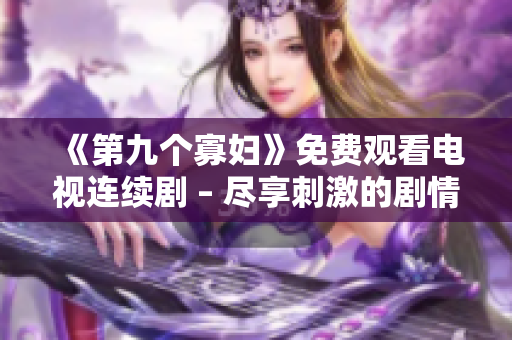 《第九個(gè)寡婦》免費(fèi)觀看電視連續(xù)劇 – 盡享刺激的劇情！