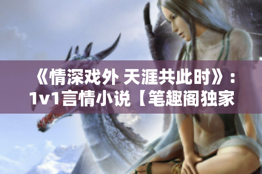 《情深戲外 天涯共此時》：1v1言情小說【筆趣閣獨家】