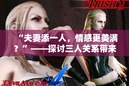 “夫妻添一人，情感更美滿？”——探討三人關系帶來的影響