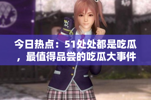 今日熱點：51處處都是吃瓜，最值得品嘗的吃瓜大事件
