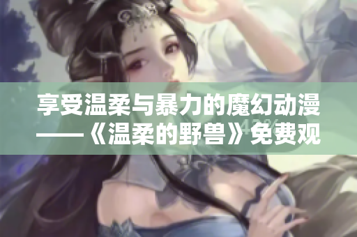 享受溫柔與暴力的魔幻動漫——《溫柔的野獸》免費觀看！