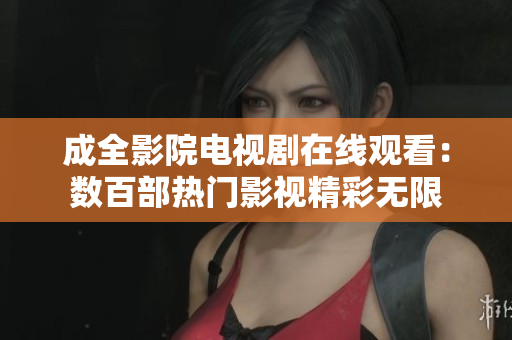成全影院電視劇在線觀看：數(shù)百部熱門影視精彩無限