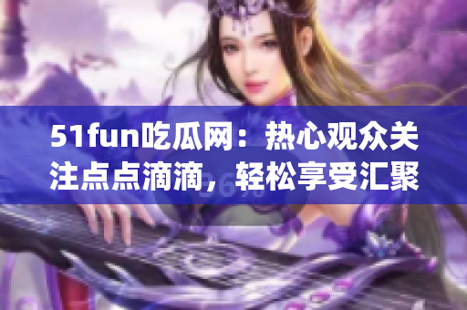 51fun吃瓜網(wǎng)：熱心觀眾關注點點滴滴，輕松享受匯聚熱門資訊(1)
