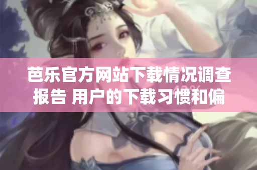 芭樂官方網(wǎng)站下載情況調(diào)查報告 用戶的下載習慣和偏好解析(1)