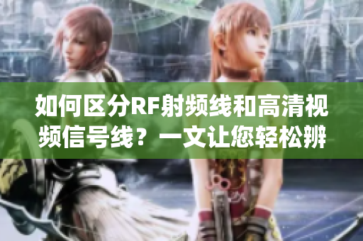 如何區(qū)分RF射頻線和高清視頻信號線？一文讓您輕松辨明兩者的差異(1)