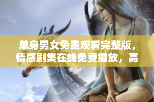 單身男女免費(fèi)觀看完整版，情感劇集在線免費(fèi)播放，高清畫質(zhì)盡情享受