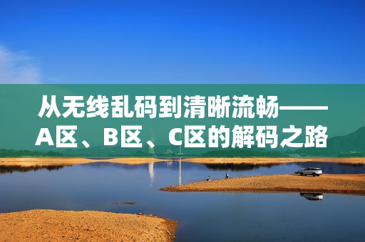 從無線亂碼到清晰流暢——A區(qū)、B區(qū)、C區(qū)的解碼之路