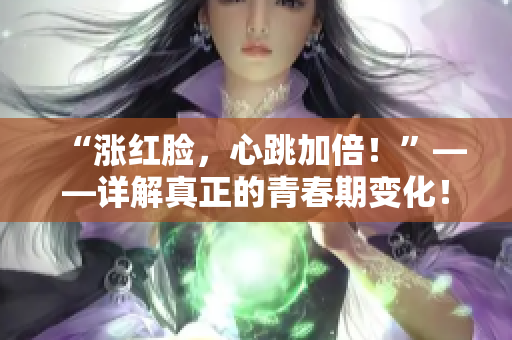“漲紅臉，心跳加倍！”——詳解真正的青春期變化！圖片