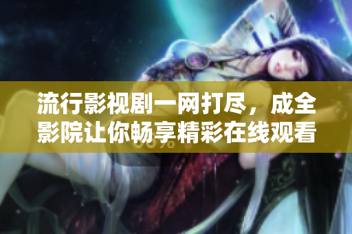 流行影視劇一網(wǎng)打盡，成全影院讓你暢享精彩在線觀看體驗