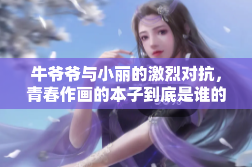 牛爺爺與小麗的激烈對抗，青春作畫的本子到底是誰的手筆？