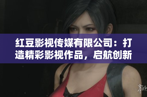 紅豆影視傳媒有限公司：打造精彩影視作品，啟航創(chuàng)新視野