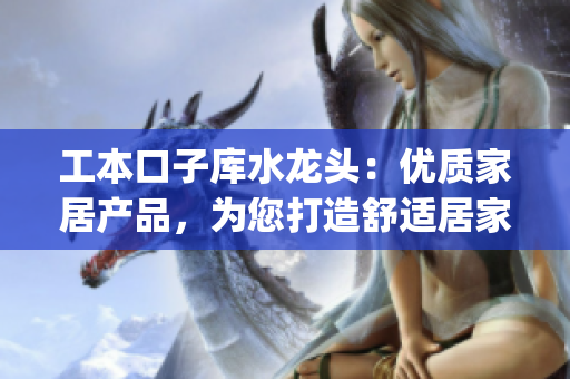 工本口子庫水龍頭：優(yōu)質(zhì)家居產(chǎn)品，為您打造舒適居家生活(1)
