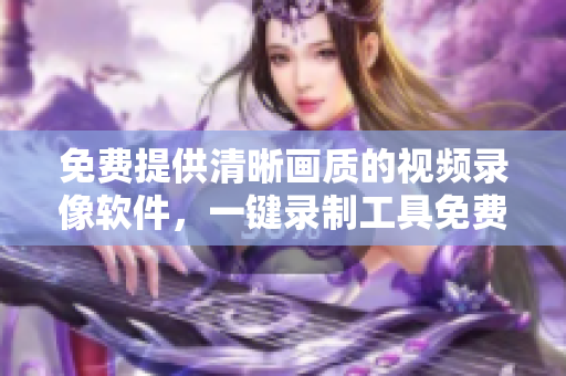 免費(fèi)提供清晰畫質(zhì)的視頻錄像軟件，一鍵錄制工具免費(fèi)下載