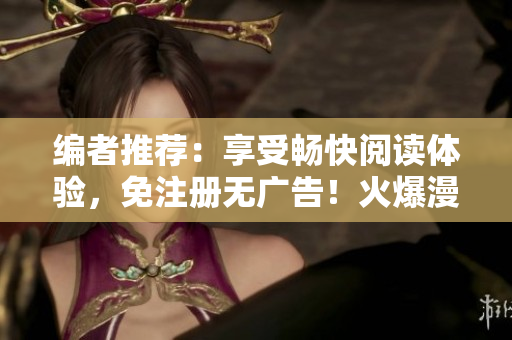 編者推薦：享受暢快閱讀體驗，免注冊無廣告！火爆漫畫重磅推出