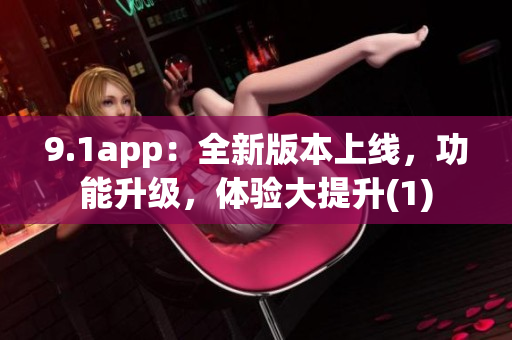 9.1app：全新版本上線，功能升級(jí)，體驗(yàn)大提升(1)