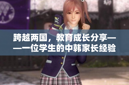 跨越兩國，教育成長分享——一位學生的中韓家長經驗分享