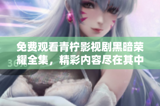 免費(fèi)觀看青檸影視劇黑暗榮耀全集，精彩內(nèi)容盡在其中