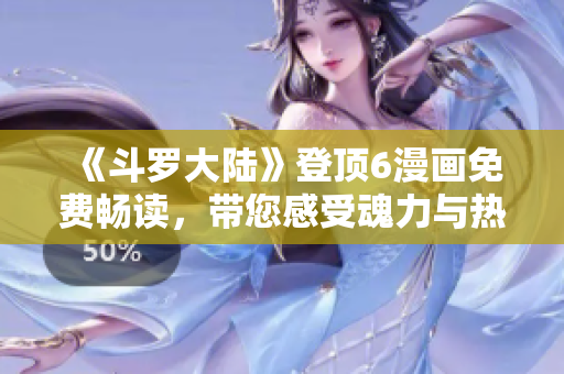 《斗羅大陸》登頂6漫畫免費(fèi)暢讀，帶您感受魂力與熱血的奇幻世界！