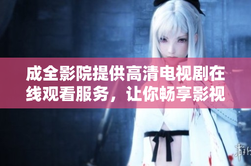成全影院提供高清電視劇在線觀看服務(wù)，讓你暢享影視大片