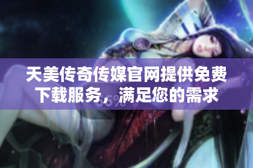 天美傳奇?zhèn)髅焦倬W(wǎng)提供免費(fèi)下載服務(wù)，滿足您的需求