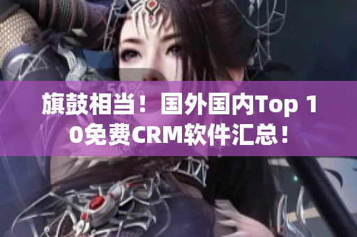旗鼓相當(dāng)！國外國內(nèi)Top 10免費(fèi)CRM軟件匯總！