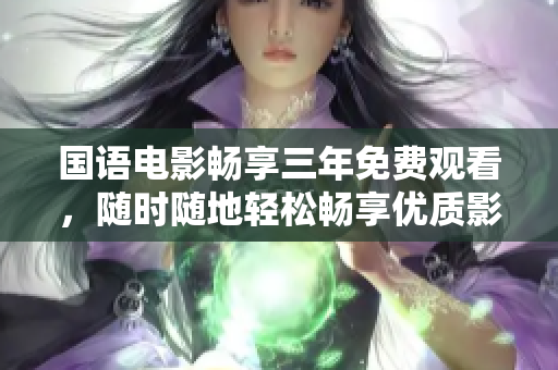國語電影暢享三年免費(fèi)觀看，隨時(shí)隨地輕松暢享優(yōu)質(zhì)影視資源