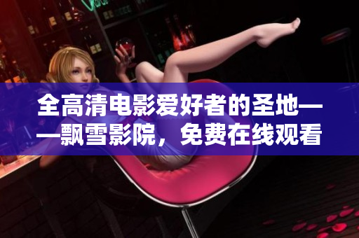 全高清電影愛(ài)好者的圣地——飄雪影院，免費(fèi)在線觀看最新電影