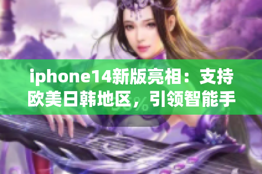 iphone14新版亮相：支持歐美日韓地區(qū)，引領(lǐng)智能手機(jī)技術(shù)創(chuàng)新