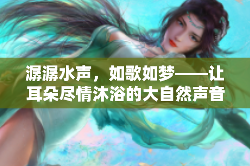 潺潺水聲，如歌如夢——讓耳朵盡情沐浴的大自然聲音