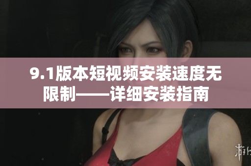 9.1版本短視頻安裝速度無限制——詳細(xì)安裝指南