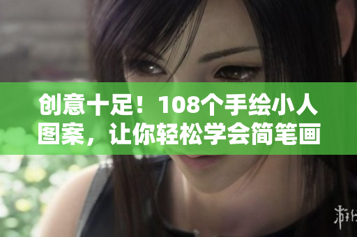 創(chuàng)意十足！108個手繪小人圖案，讓你輕松學(xué)會簡筆畫