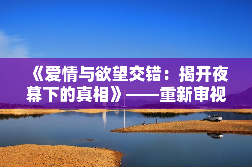 《愛(ài)情與欲望交錯(cuò)：揭開(kāi)夜幕下的真相》——重新審視《枕邊歡情》