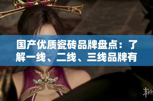 國產(chǎn)優(yōu)質(zhì)瓷磚品牌盤點：了解一線、二線、三線品牌有哪些