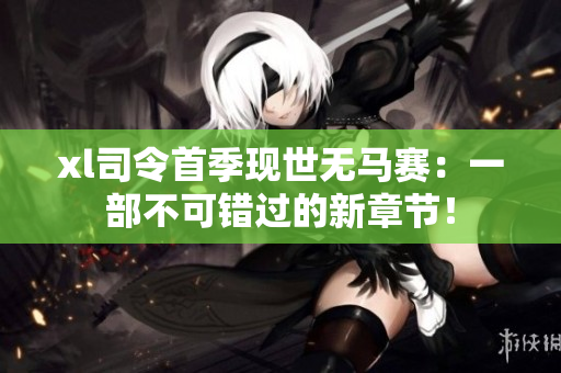 xl司令首季現(xiàn)世無馬賽：一部不可錯過的新章節(jié)！