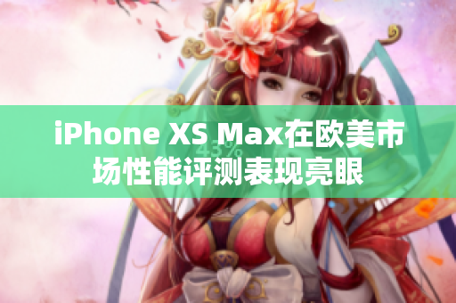 iPhone XS Max在歐美市場性能評測表現(xiàn)亮眼