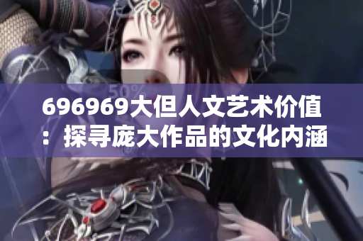 696969大但人文藝術(shù)價(jià)值：探尋龐大作品的文化內(nèi)涵