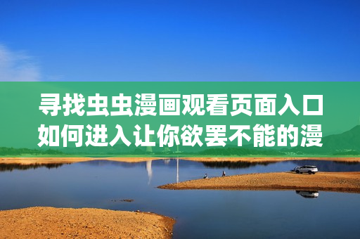 尋找蟲(chóng)蟲(chóng)漫畫(huà)觀看頁(yè)面入口如何進(jìn)入讓你欲罷不能的漫畫(huà)世界(1)
