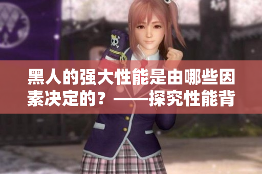 黑人的強(qiáng)大性能是由哪些因素決定的？——探究性能背后的秘密