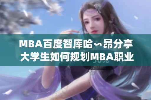 MBA百度智庫(kù)哈∽昂分享 大學(xué)生如何規(guī)劃MBA職業(yè)生涯？(1)