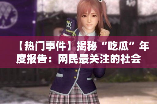 【熱門事件】揭秘“吃瓜”年度報告：網(wǎng)民最關(guān)注的社會熱點事件剖析