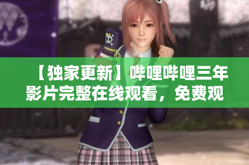【獨家更新】嗶哩嗶哩三年影片完整在線觀看，免費觀影大全！