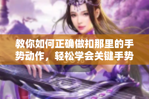 教你如何正確做扣那里的手勢(shì)動(dòng)作，輕松學(xué)會(huì)關(guān)鍵手勢(shì)！