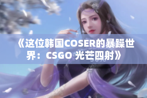 《這位韓國COSER的暴躁世界：CSGO 光芒四射》