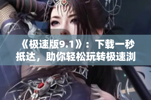 《極速版9.1》：下載一秒抵達，助你輕松玩轉(zhuǎn)極速瀏覽！
