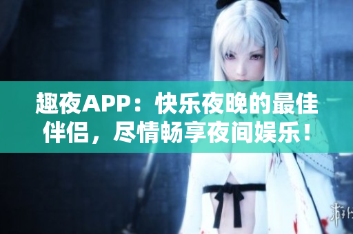 趣夜APP：快樂夜晚的最佳伴侶，盡情暢享夜間娛樂！