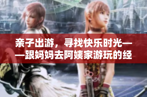 親子出游，尋找快樂時光——跟媽媽去阿姨家游玩的經(jīng)歷