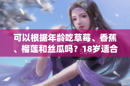 可以根據(jù)年齡吃草莓、香蕉、榴蓮和絲瓜嗎？18歲適合食用嗎？(1)