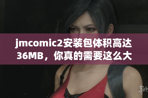 jmcomic2安裝包體積高達(dá)36MB，你真的需要這么大嗎？